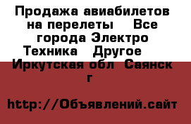 Продажа авиабилетов на перелеты  - Все города Электро-Техника » Другое   . Иркутская обл.,Саянск г.